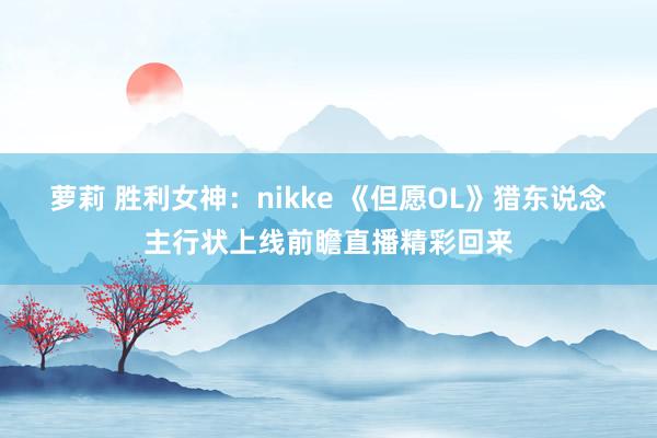 萝莉 胜利女神：nikke 《但愿OL》猎东说念主行状上线前瞻直播精彩回来