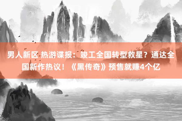 男人新区 热游谍报：竣工全国转型救星？通达全国新作热议！《黑传奇》预售就赚4个亿