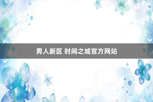 男人新区 时间之城官方网站