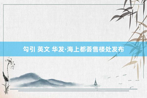 勾引 英文 华发·海上都荟售楼处发布