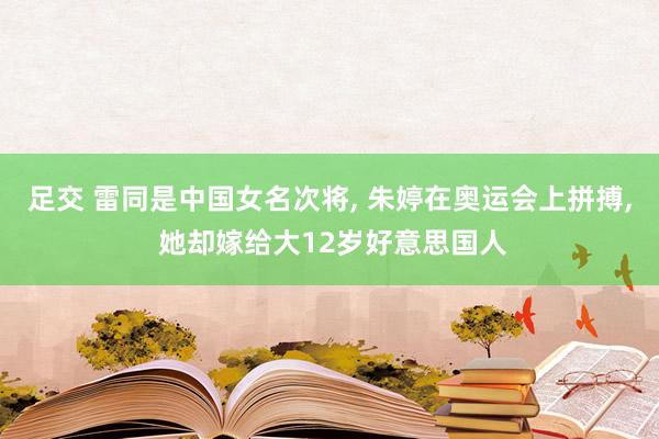 足交 雷同是中国女名次将， 朱婷在奥运会上拼搏， 她却嫁给大12岁好意思国人