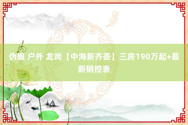 伪娘 户外 龙岗【中海新齐荟】三房190万起+蕞新销控表