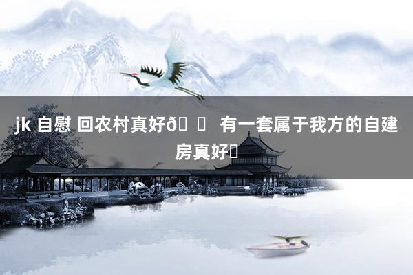 jk 自慰 回农村真好🏠有一套属于我方的自建房真好✨