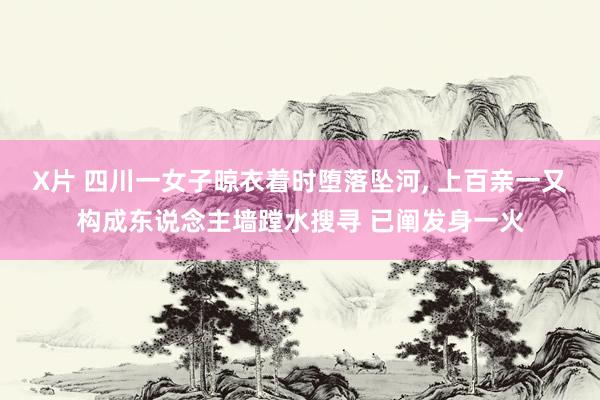 X片 四川一女子晾衣着时堕落坠河， 上百亲一又构成东说念主墙蹚水搜寻 已阐发身一火