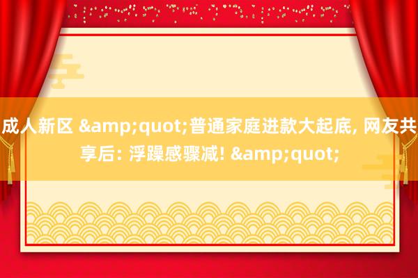 成人新区 &quot;普通家庭进款大起底， 网友共享后: 浮躁感骤减! &quot;