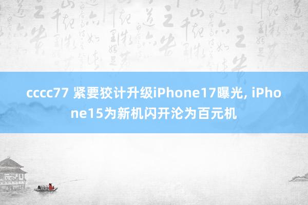 cccc77 紧要狡计升级iPhone17曝光， iPhone15为新机闪开沦为百元机