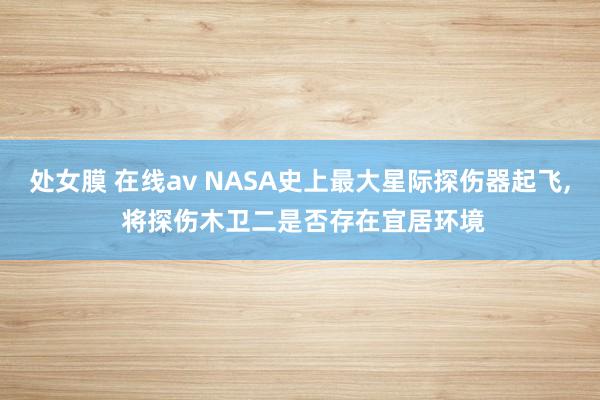 处女膜 在线av NASA史上最大星际探伤器起飞, 将探伤木卫二是否存在宜居环境