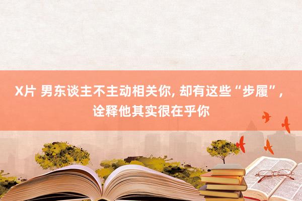 X片 男东谈主不主动相关你， 却有这些“步履”， 诠释他其实很在乎你