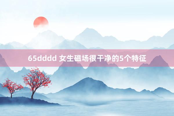 65dddd 女生磁场很干净的5个特征
