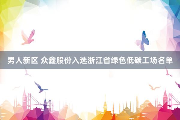 男人新区 众鑫股份入选浙江省绿色低碳工场名单