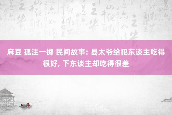 麻豆 孤注一掷 民间故事: 县太爷给犯东谈主吃得很好， 下东谈主却吃得很差