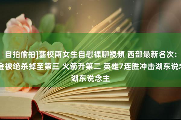 自拍偷拍]藝校兩女生自慰裸聊視頻 西部最新名次: 掘金被绝杀掉至第三 火箭升第二 英雄7连胜冲击湖东说念主