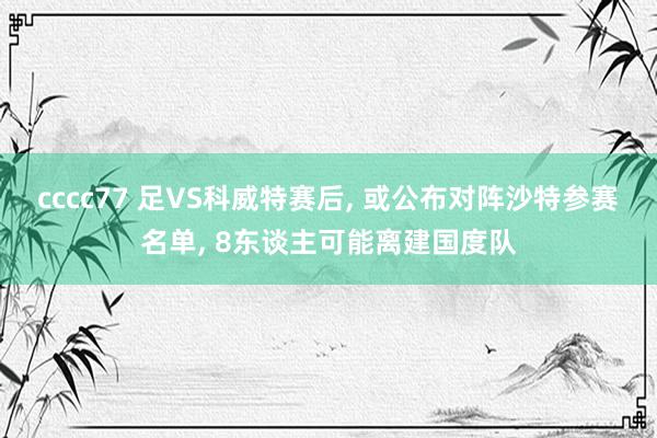 cccc77 足VS科威特赛后， 或公布对阵沙特参赛名单， 8东谈主可能离建国度队