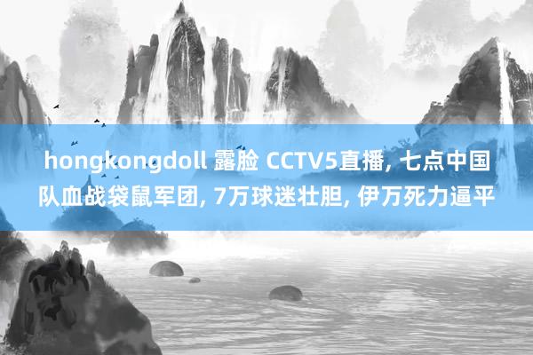 hongkongdoll 露脸 CCTV5直播， 七点中国队血战袋鼠军团， 7万球迷壮胆， 伊万死力逼平