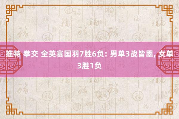 推特 拳交 全英赛国羽7胜6负: 男单3战皆墨， 女单3胜1负