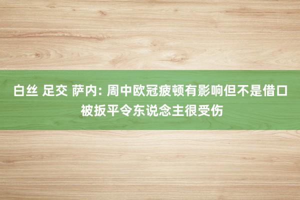 白丝 足交 萨内: 周中欧冠疲顿有影响但不是借口 被扳平令东说念主很受伤