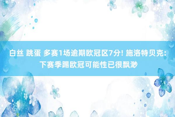 白丝 跳蛋 多赛1场逾期欧冠区7分! 施洛特贝克: 下赛季踢欧冠可能性已很飘渺