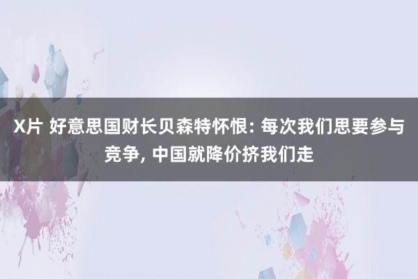 X片 好意思国财长贝森特怀恨: 每次我们思要参与竞争， 中国就降价挤我们走