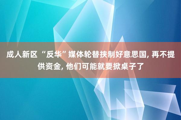 成人新区 “反华”媒体轮替挟制好意思国， 再不提供资金， 他们可能就要掀桌子了