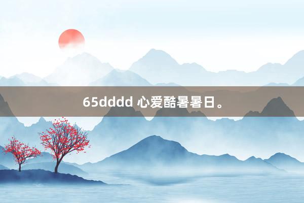 65dddd 心爱酷暑暑日。