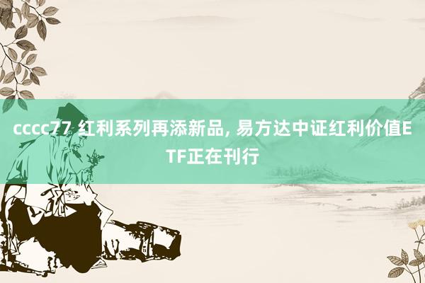 cccc77 红利系列再添新品， 易方达中证红利价值ETF正在刊行