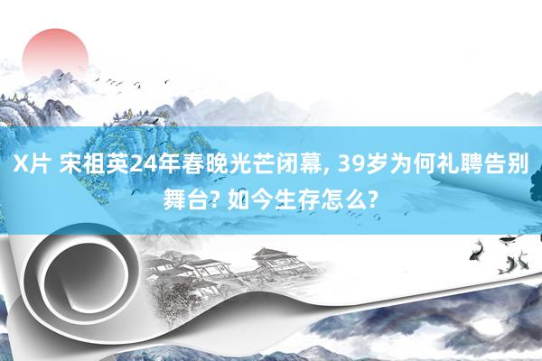 X片 宋祖英24年春晚光芒闭幕， 39岁为何礼聘告别舞台? 如今生存怎么?
