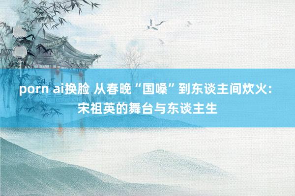 porn ai换脸 从春晚“国嗓”到东谈主间炊火: 宋祖英的舞台与东谈主生