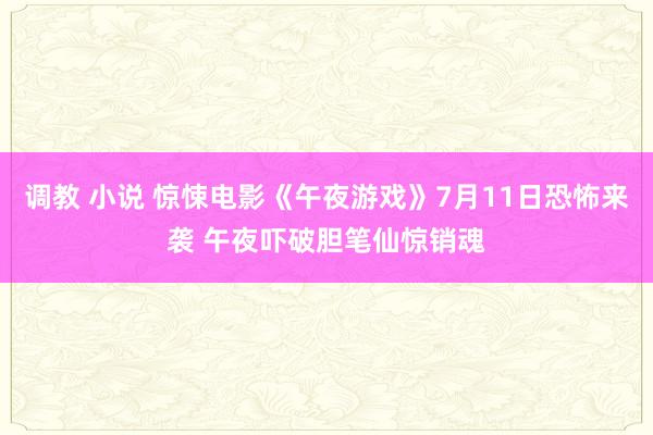 调教 小说 惊悚电影《午夜游戏》7月11日恐怖来袭 午夜吓破胆笔仙惊销魂