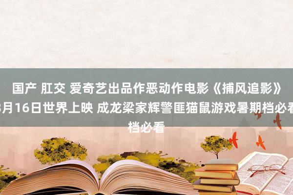 国产 肛交 爱奇艺出品作恶动作电影《捕风追影》8月16日世界上映 成龙梁家辉警匪猫鼠游戏暑期档必看