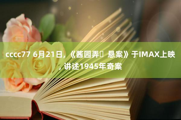 cccc77 6月21日， 《酱园弄・悬案》于IMAX上映， 讲述1945年奇案
