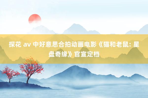 探花 av 中好意思合拍动画电影《猫和老鼠: 星盘奇缘》官宣定档