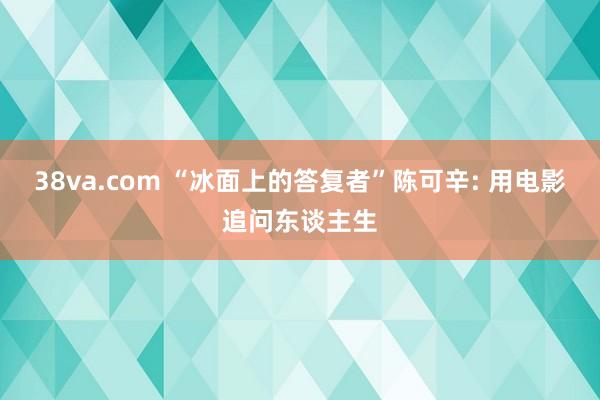 38va.com “冰面上的答复者”陈可辛: 用电影追问东谈主生