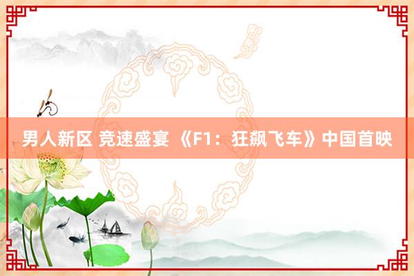 男人新区 竞速盛宴 《F1：狂飙飞车》中国首映