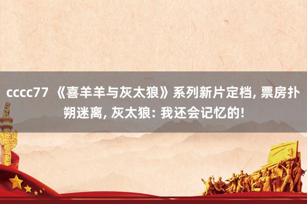 cccc77 《喜羊羊与灰太狼》系列新片定档， 票房扑朔迷离， 灰太狼: 我还会记忆的!