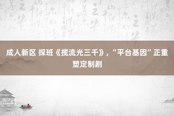 成人新区 探班《揽流光三千》， “平台基因”正重塑定制剧