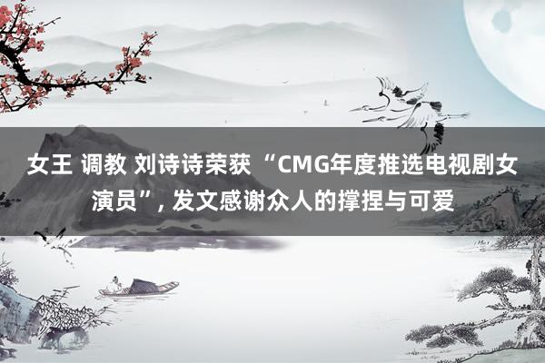 女王 调教 刘诗诗荣获 “CMG年度推选电视剧女演员”， 发文感谢众人的撑捏与可爱